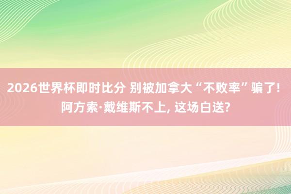 2026世界杯即时比分 别被加拿大“不败率”骗了! 阿方索·戴维斯不上， 这场白送?