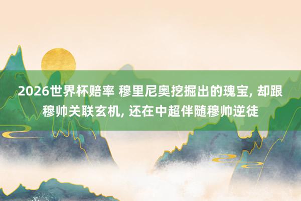 2026世界杯赔率 穆里尼奥挖掘出的瑰宝， 却跟穆帅关联玄机， 还在中超伴随穆帅逆徒