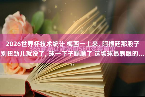 2026世界杯技术统计 梅西一上来， 阿根廷那股子别扭劲儿就没了， 球一下子踢顺了 这场球最刺眼的...