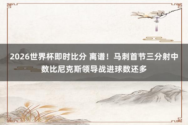 2026世界杯即时比分 离谱！马刺首节三分射中数比尼克斯领导战进球数还多