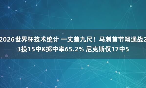 2026世界杯技术统计 一丈差九尺！马刺首节畅通战23投15中&掷中率65.2% 尼克斯仅17中5