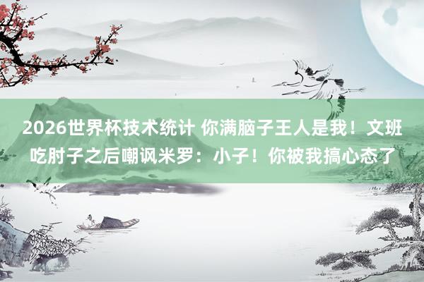 2026世界杯技术统计 你满脑子王人是我！文班吃肘子之后嘲讽米罗：小子！你被我搞心态了