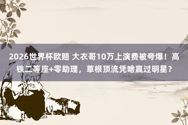 2026世界杯欧赔 大衣哥10万上演费被夸爆！高铁二等座+零助理，草根顶流凭啥赢过明星？