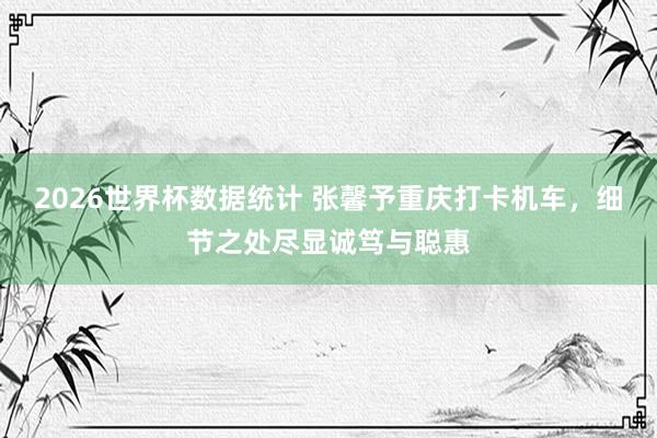 2026世界杯数据统计 张馨予重庆打卡机车，细节之处尽显诚笃与聪惠