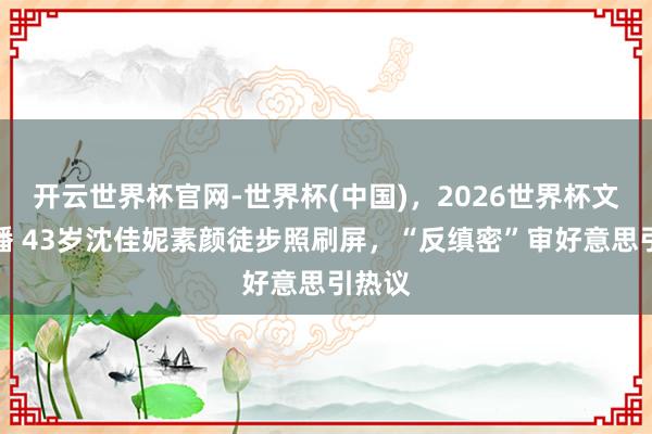 开云世界杯官网-世界杯(中国)，2026世界杯文字直播 43岁沈佳妮素颜徒步照刷屏，“反缜密”审好意思引热议