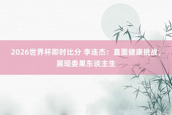 2026世界杯即时比分 李连杰：直面健康挑战，展现委果东谈主生