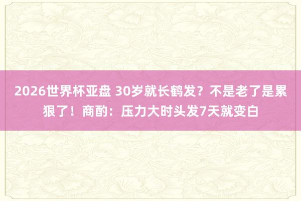 2026世界杯亚盘 30岁就长鹤发？不是老了是累狠了！商酌：压力大时头发7天就变白