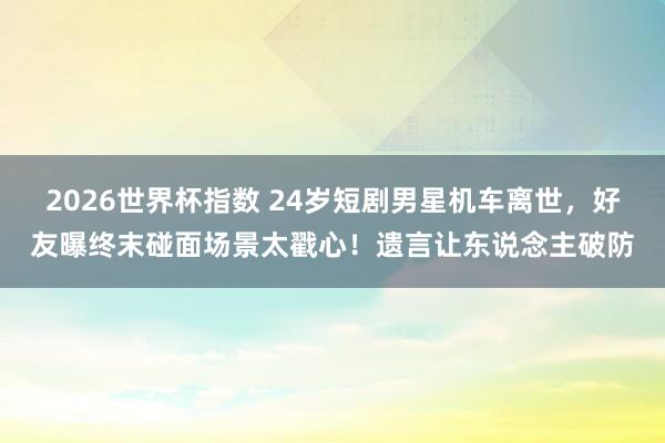 2026世界杯指数 24岁短剧男星机车离世，好友曝终末碰面场景太戳心！遗言让东说念主破防