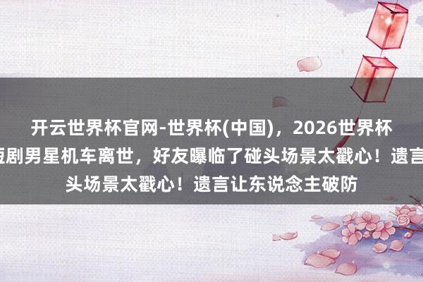 开云世界杯官网-世界杯(中国)，2026世界杯文字直播 24岁短剧男星机车离世，好友曝临了碰头场景太戳心！遗言让东说念主破防