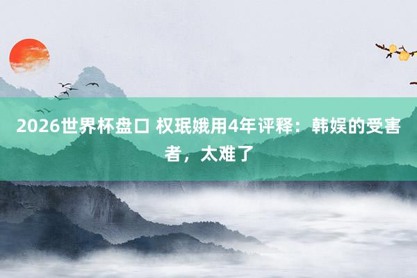 2026世界杯盘口 权珉娥用4年评释：韩娱的受害者，太难了