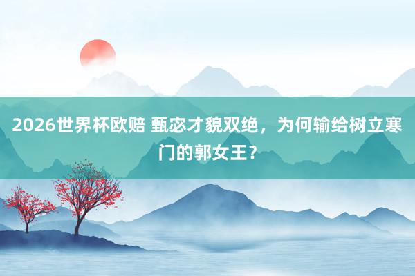 2026世界杯欧赔 甄宓才貌双绝，为何输给树立寒门的郭女王？