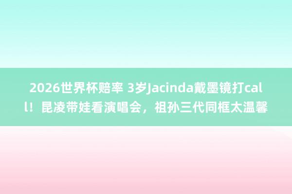 2026世界杯赔率 3岁Jacinda戴墨镜打call！昆凌带娃看演唱会，祖孙三代同框太温馨