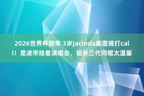 2026世界杯赔率 3岁Jacinda戴墨镜打call!昆凌带娃看演唱会,祖孙三代同框太温馨