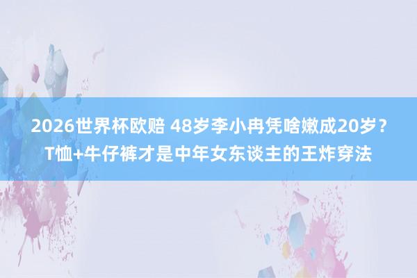 2026世界杯欧赔 48岁李小冉凭啥嫩成20岁？T恤+牛仔裤才是中年女东谈主的王炸穿法