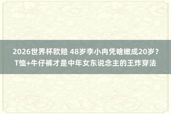 2026世界杯欧赔 48岁李小冉凭啥嫩成20岁？T恤+牛仔裤才是中年女东说念主的王炸穿法
