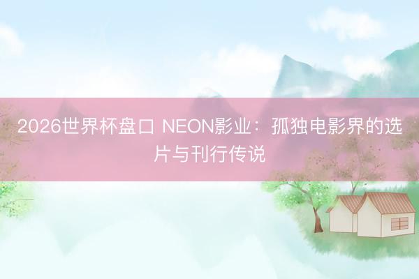 2026世界杯盘口 NEON影业：孤独电影界的选片与刊行传说