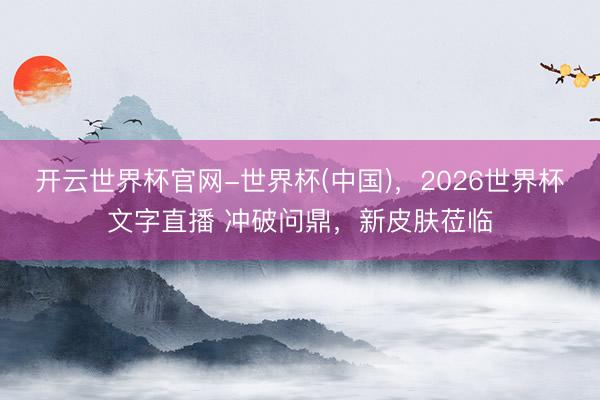 开云世界杯官网-世界杯(中国)，2026世界杯文字直播 冲破问鼎，新皮肤莅临