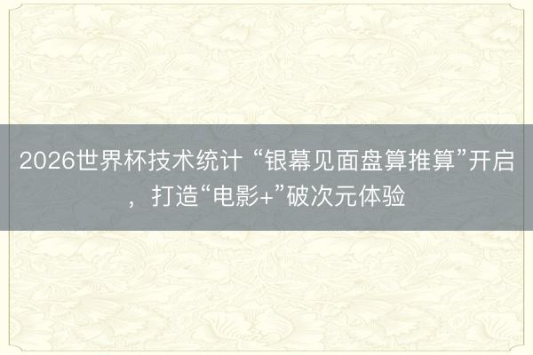 2026世界杯技术统计 “银幕见面盘算推算”开启，打造“电影+”破次元体验