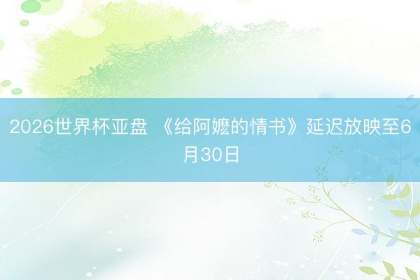 2026世界杯亚盘 《给阿嬷的情书》延迟放映至6月30日