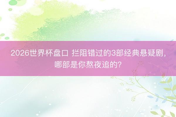 2026世界杯盘口 拦阻错过的3部经典悬疑剧，哪部是你熬夜追的？