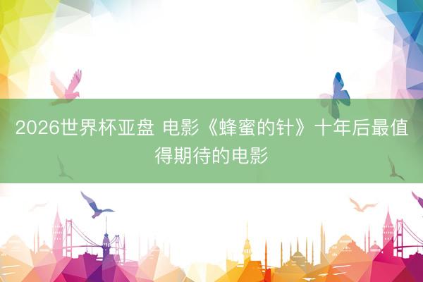 2026世界杯亚盘 电影《蜂蜜的针》十年后最值得期待的电影