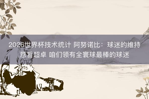 2026世界杯技术统计 阿努诺比：球迷的维持意旨超卓 咱们领有全寰球最棒的球迷
