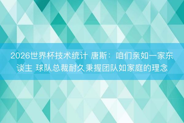 2026世界杯技术统计 唐斯：咱们亲如一家东谈主 球队总裁耐久秉握团队如家庭的理念