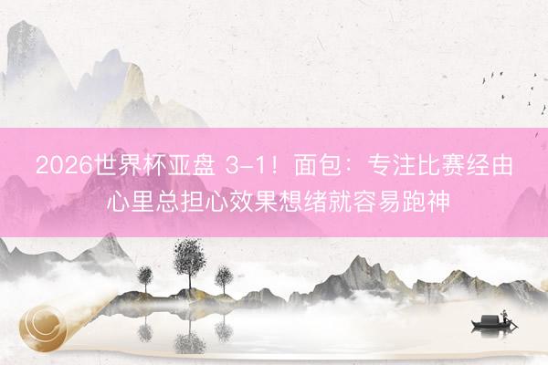2026世界杯亚盘 3-1！面包：专注比赛经由 心里总担心效果想绪就容易跑神