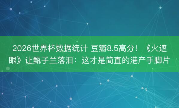 2026世界杯数据统计 豆瓣8.5高分!《火遮眼》让甄子兰落泪:这才是简直的港产手脚片