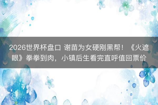 2026世界杯盘口 谢苗为女硬刚黑帮！《火遮眼》拳拳到肉，小镇后生看完直呼值回票价