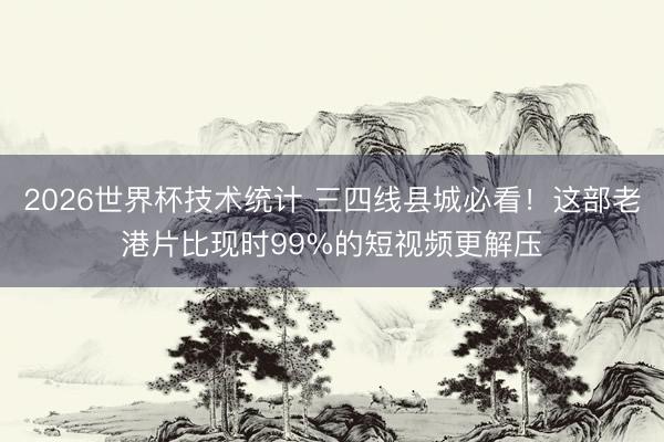 2026世界杯技术统计 三四线县城必看！这部老港片比现时99%的短视频更解压