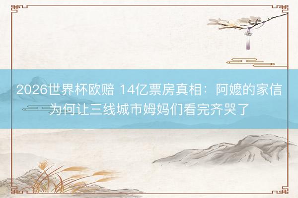 2026世界杯欧赔 14亿票房真相：阿嬷的家信为何让三线城市姆妈们看完齐哭了