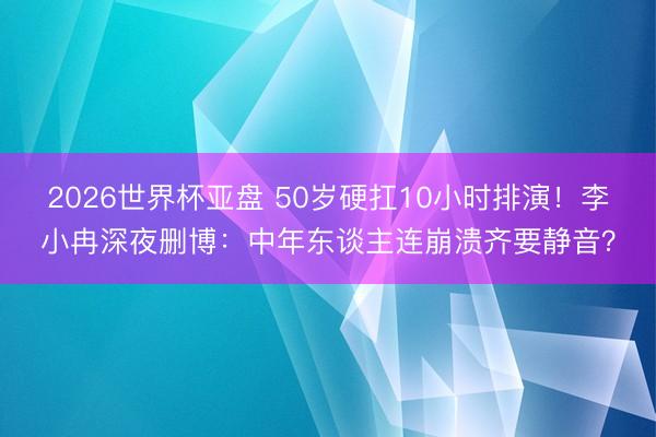 2026世界杯亚盘 50岁硬扛10小时排演！李小冉深夜删博：中年东谈主连崩溃齐要静音？