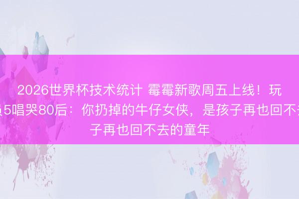 2026世界杯技术统计 霉霉新歌周五上线！玩物总动员5唱哭80后：你扔掉的牛仔女侠，是孩子再也回不去的童年