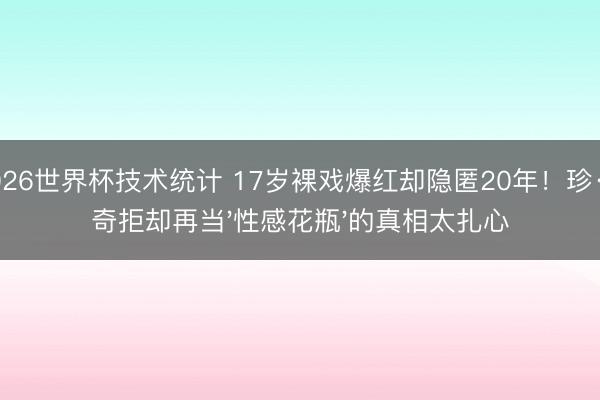 2026世界杯技术统计 17岁裸戏爆红却隐匿20年！珍·玛奇拒却再当'性感花瓶'的真相太扎心
