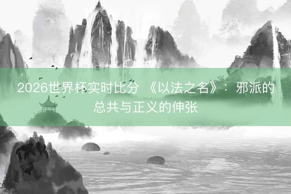 2026世界杯实时比分 《以法之名》：邪派的总共与正义的伸张