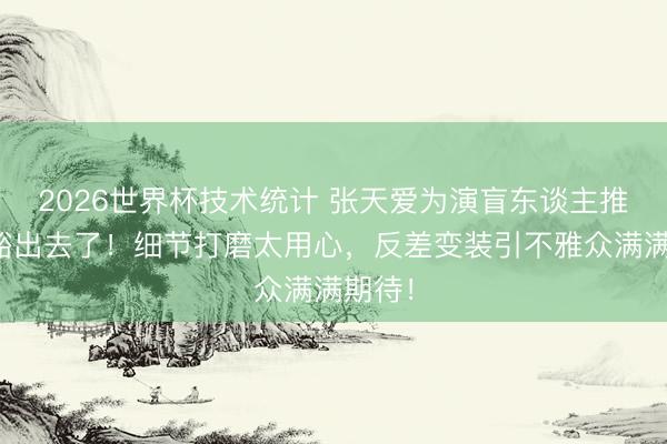2026世界杯技术统计 张天爱为演盲东谈主推拿师豁出去了！细节打磨太用心，反差变装引不雅众满满期待！