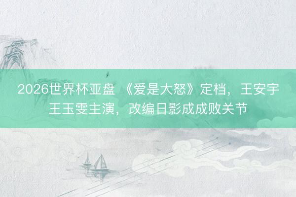 2026世界杯亚盘 《爱是大怒》定档，王安宇王玉雯主演，改编日影成成败关节