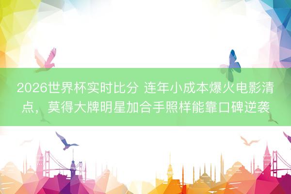2026世界杯实时比分 连年小成本爆火电影清点，莫得大牌明星加合手照样能靠口碑逆袭