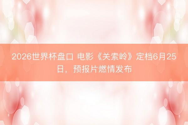 2026世界杯盘口 电影《关索岭》定档6月25日，预报片燃情发布