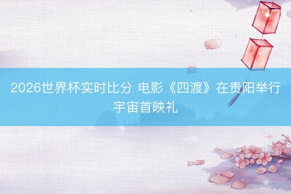 2026世界杯实时比分 电影《四渡》在贵阳举行宇宙首映礼