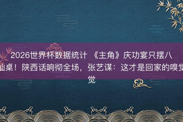 2026世界杯数据统计 《主角》庆功宴只摆八仙桌！陕西话响彻全场，张艺谋：这才是回家的嗅觉