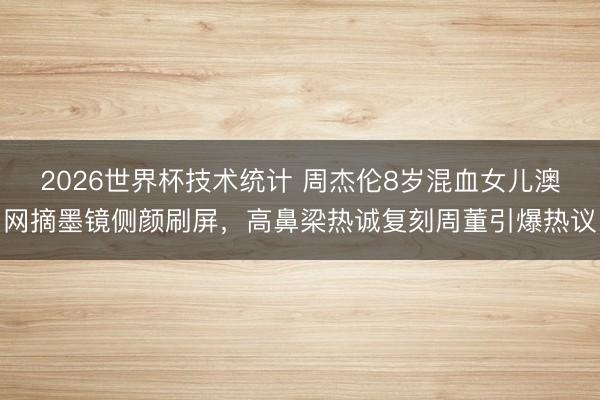 2026世界杯技术统计 周杰伦8岁混血女儿澳网摘墨镜侧颜刷屏，高鼻梁热诚复刻周董引爆热议