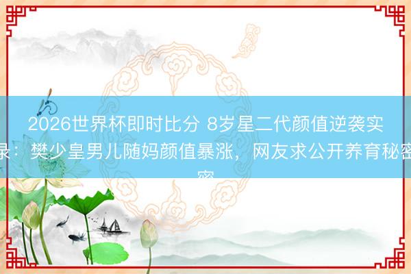 2026世界杯即时比分 8岁星二代颜值逆袭实录：樊少皇男儿随妈颜值暴涨，网友求公开养育秘密