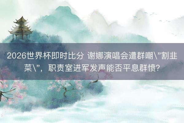 2026世界杯即时比分 谢娜演唱会遭群嘲