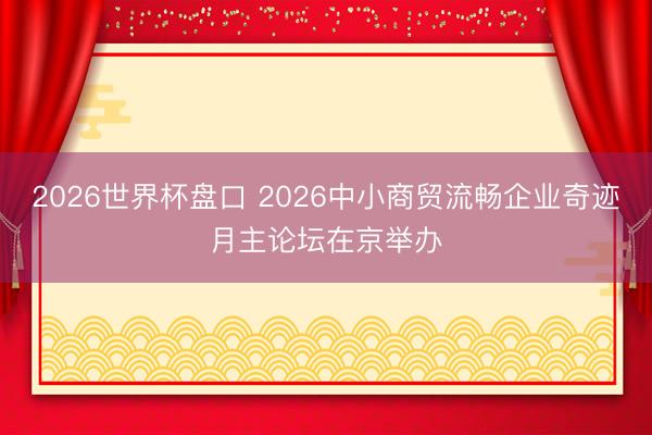 2026世界杯盘口 2026中小商贸流畅企业奇迹月主论坛在京举办