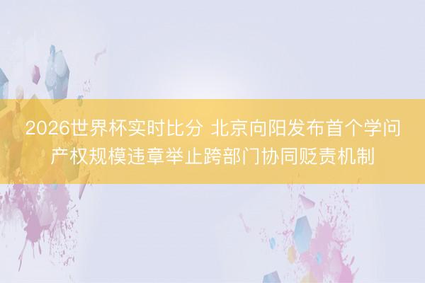 2026世界杯实时比分 北京向阳发布首个学问产权规模违章举止跨部门协同贬责机制
