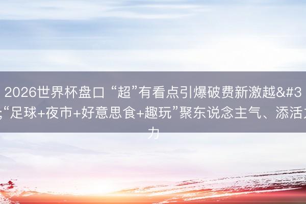 2026世界杯盘口 “超”有看点引爆破费新激越 “足球+夜市+好意思食+趣玩”聚东说念主气、添活力