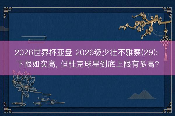 2026世界杯亚盘 2026级少壮不雅察(29): 下限如实高， 但杜克球星到底上限有多高?