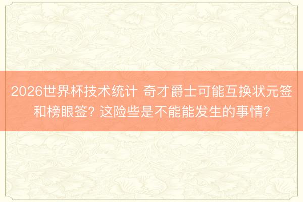 2026世界杯技术统计 奇才爵士可能互换状元签和榜眼签? 这险些是不能能发生的事情?